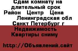 Сдам комнату на длительный срок › Район ­ Центр › Цена ­ 11 000 - Ленинградская обл., Санкт-Петербург г. Недвижимость » Квартиры сниму   